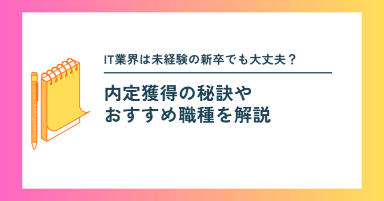 IT業界は未経験の新卒でも大丈夫？内定獲得や秘訣とおすすめ職種を解説
