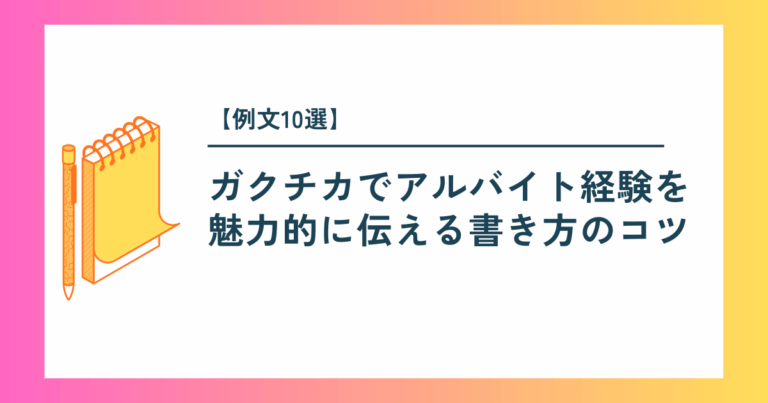 【例文10選】ガクチカでアルバイト経験を魅力的に伝える書き方のコツ