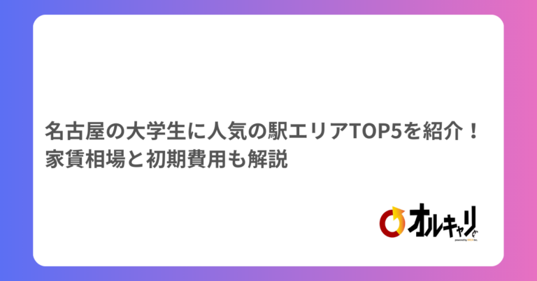 名古屋の大学生に人気の駅エリアTOP5を紹介！家賃相場と初期費用も解説